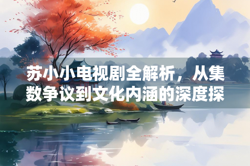 苏小小电视剧全解析，从集数争议到文化内涵的深度探讨
