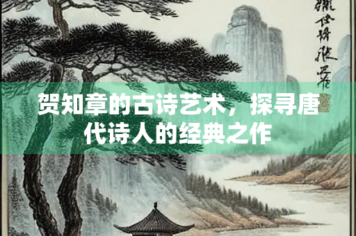 贺知章的古诗艺术，探寻唐代诗人的经典之作