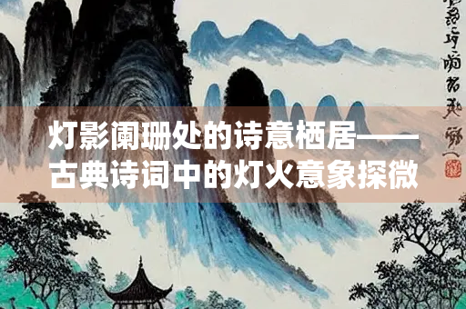 灯影阑珊处的诗意栖居——古典诗词中的灯火意象探微