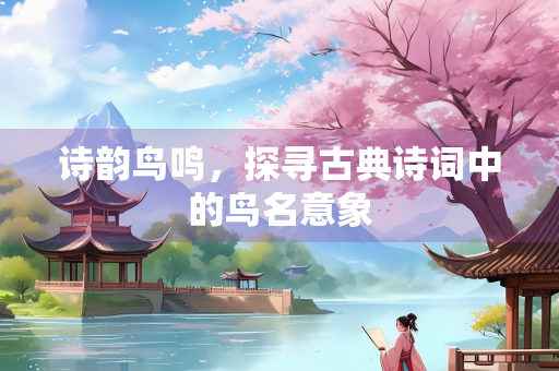 诗韵鸟鸣，探寻古典诗词中的鸟名意象