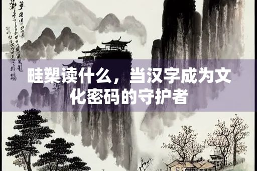 畦槊读什么，当汉字成为文化密码的守护者
