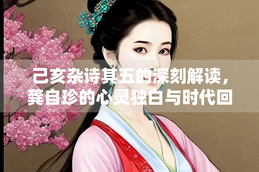 己亥杂诗其五的深刻解读，龚自珍的心灵独白与时代回响