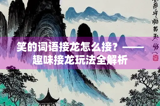 笑的词语接龙怎么接？——趣味接龙玩法全解析