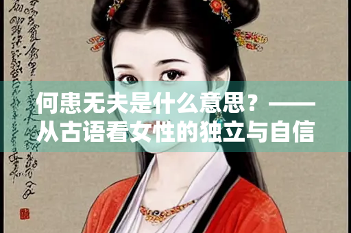 何患无夫是什么意思？——从古语看女性的独立与自信