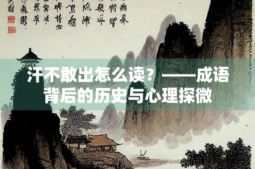 汗不敢出怎么读？——成语背后的历史与心理探微