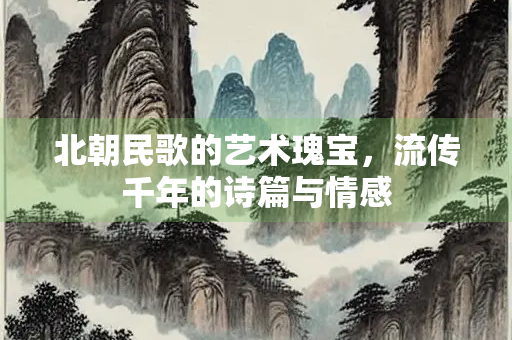 北朝民歌的艺术瑰宝，流传千年的诗篇与情感