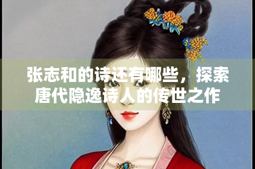 张志和的诗还有哪些，探索唐代隐逸诗人的传世之作