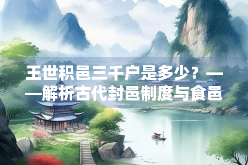 王世积邑三千户是多少？——解析古代封邑制度与食邑规模