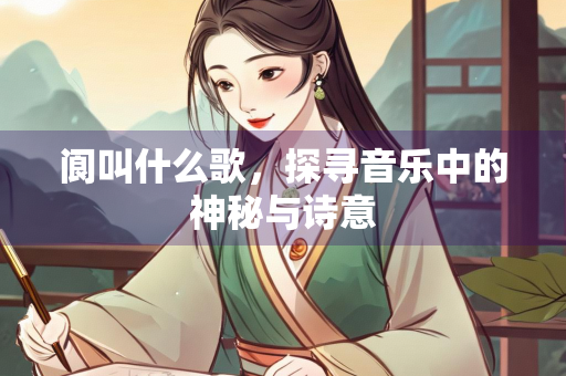 阆叫什么歌，探寻音乐中的神秘与诗意