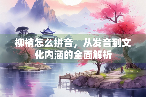 柳梢怎么拼音，从发音到文化内涵的全面解析