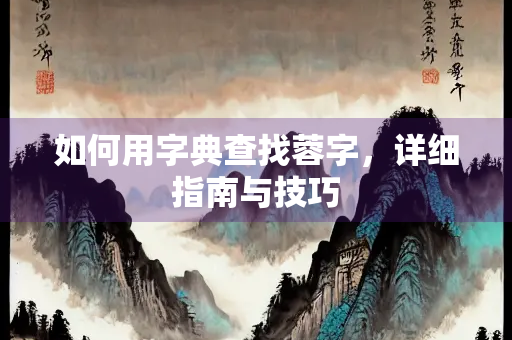 如何用字典查找蓉字，详细指南与技巧