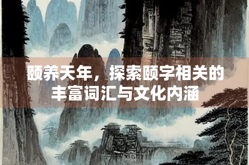 颐养天年，探索颐字相关的丰富词汇与文化内涵