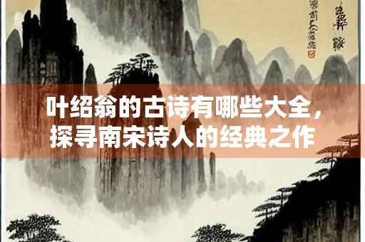 叶绍翁的古诗有哪些大全，探寻南宋诗人的经典之作