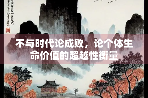 不与时代论成败，论个体生命价值的超越性衡量