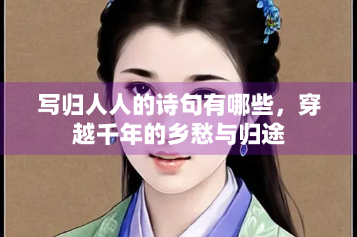 写归人人的诗句有哪些，穿越千年的乡愁与归途