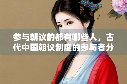 参与朝议的都有哪些人，古代中国朝议制度的参与者分析
