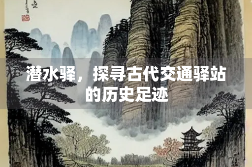 潜水驿，探寻古代交通驿站的历史足迹