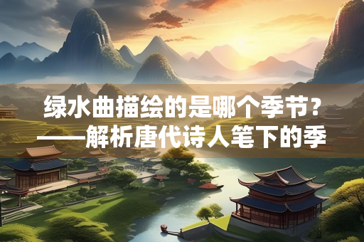 绿水曲描绘的是哪个季节？——解析唐代诗人笔下的季节意象