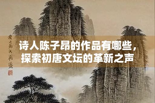 诗人陈子昂的作品有哪些，探索初唐文坛的革新之声