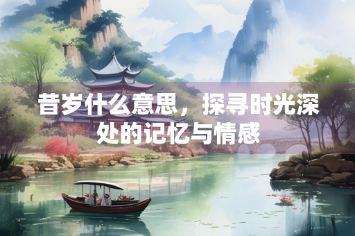 昔岁什么意思，探寻时光深处的记忆与情感