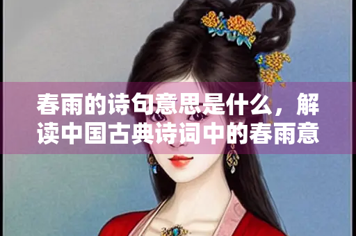 春雨的诗句意思是什么，解读中国古典诗词中的春雨意象