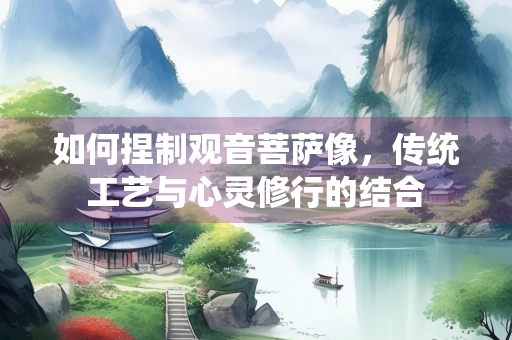如何捏制观音菩萨像，传统工艺与心灵修行的结合