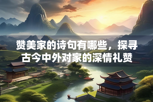 赞美家的诗句有哪些，探寻古今中外对家的深情礼赞