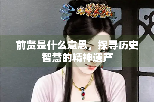 前贤是什么意思，探寻历史智慧的精神遗产