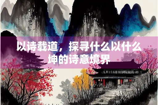 以诗载道，探寻什么以什么坤的诗意境界
