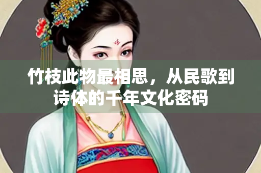 竹枝此物最相思，从民歌到诗体的千年文化密码