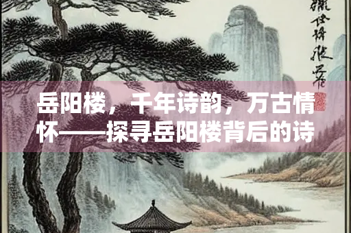 岳阳楼，千年诗韵，万古情怀——探寻岳阳楼背后的诗词瑰宝