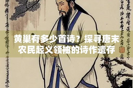 黄巢有多少首诗？探寻唐末农民起义领袖的诗作遗存