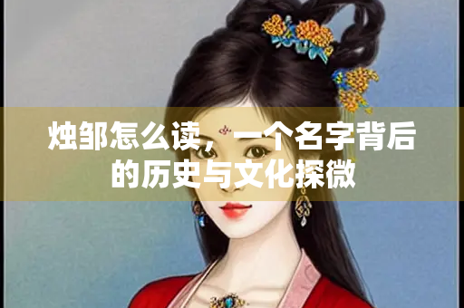 烛邹怎么读，一个名字背后的历史与文化探微