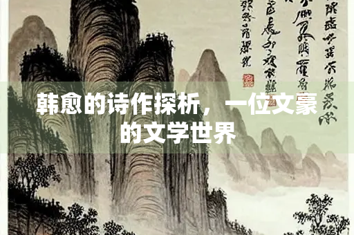 韩愈的诗作探析，一位文豪的文学世界