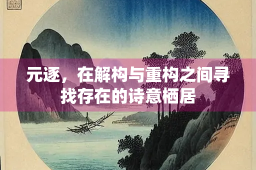 元逐，在解构与重构之间寻找存在的诗意栖居