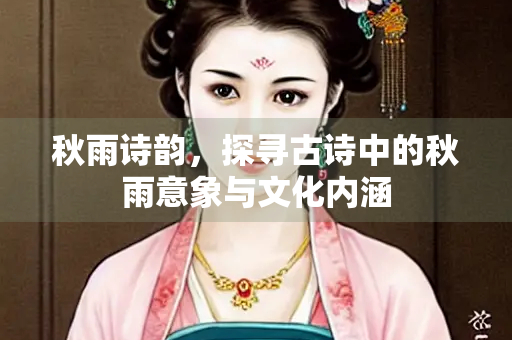 秋雨诗韵，探寻古诗中的秋雨意象与文化内涵