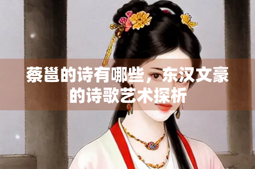 蔡邕的诗有哪些，东汉文豪的诗歌艺术探析