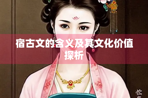 宿古文的含义及其文化价值探析