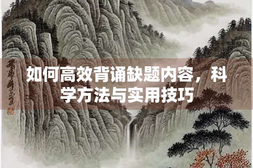 如何高效背诵缺题内容，科学方法与实用技巧