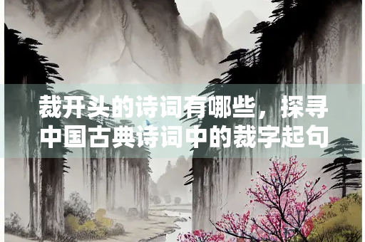 裁开头的诗词有哪些，探寻中国古典诗词中的裁字起句之美