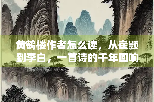 黄鹤楼作者怎么读，从崔颢到李白，一首诗的千年回响