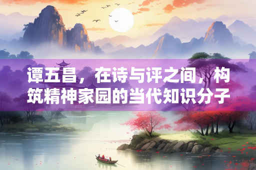 谭五昌，在诗与评之间，构筑精神家园的当代知识分子