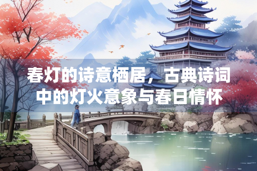 春灯的诗意栖居，古典诗词中的灯火意象与春日情怀