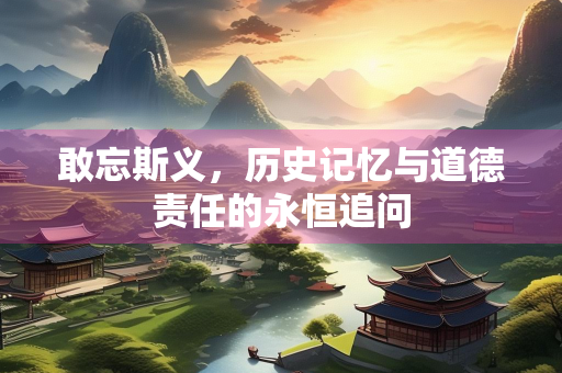 敢忘斯义，历史记忆与道德责任的永恒追问