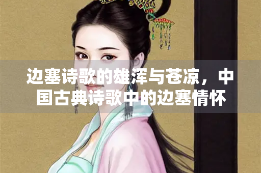 边塞诗歌的雄浑与苍凉，中国古典诗歌中的边塞情怀