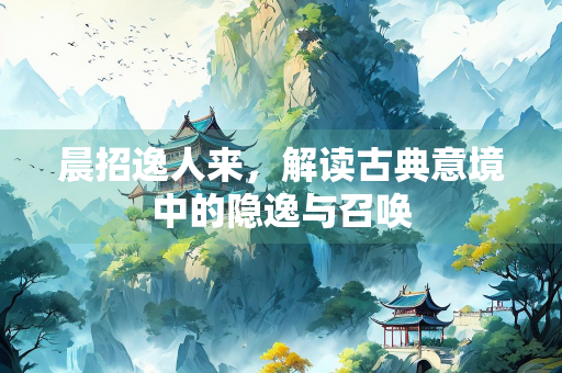 晨招逸人来，解读古典意境中的隐逸与召唤