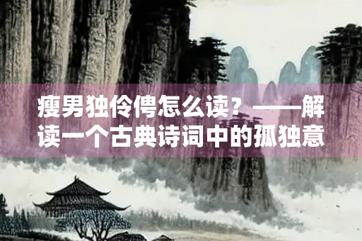 瘦男独伶俜怎么读？——解读一个古典诗词中的孤独意象