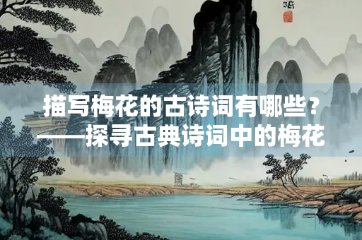 描写梅花的古诗词有哪些？——探寻古典诗词中的梅花意象