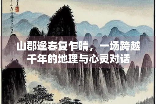 山郡逢春复乍晴，一场跨越千年的地理与心灵对话