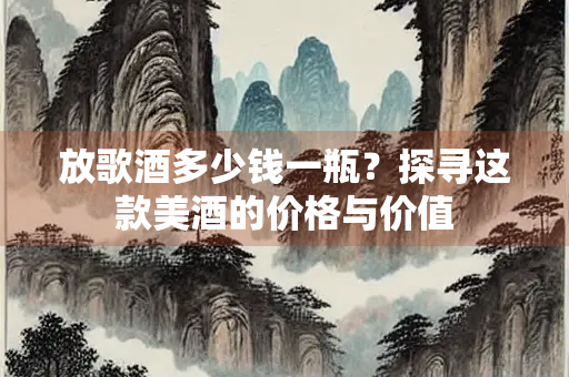 放歌酒多少钱一瓶？探寻这款美酒的价格与价值